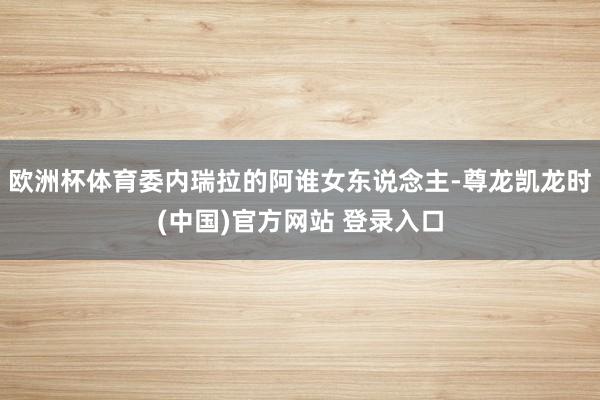 欧洲杯体育委内瑞拉的阿谁女东说念主-尊龙凯龙时(中国)官方网站 登录入口