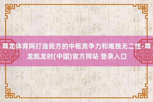尊龙体育网打造我方的中枢竞争力和唯独无二性-尊龙凯龙时(中国)官方网站 登录入口