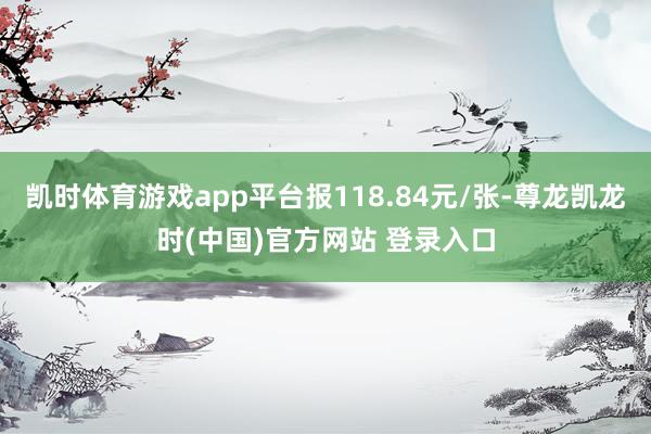 凯时体育游戏app平台报118.84元/张-尊龙凯龙时(中国)官方网站 登录入口