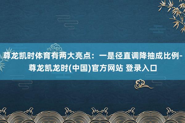 尊龙凯时体育有两大亮点：一是径直调降抽成比例-尊龙凯龙时(中国)官方网站 登录入口