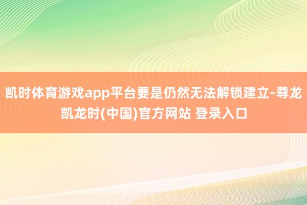 凯时体育游戏app平台要是仍然无法解锁建立-尊龙凯龙时(中国)官方网站 登录入口