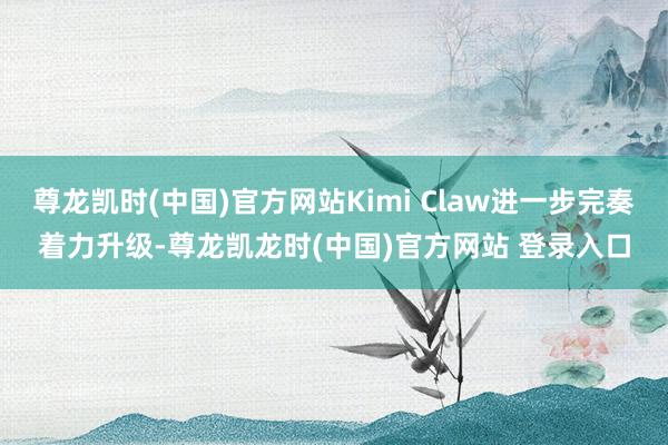 尊龙凯时(中国)官方网站Kimi Claw进一步完奏着力升级-尊龙凯龙时(中国)官方网站 登录入口