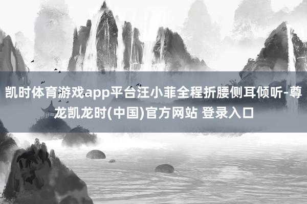 凯时体育游戏app平台汪小菲全程折腰侧耳倾听-尊龙凯龙时(中国)官方网站 登录入口