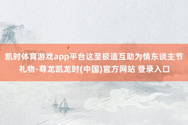 凯时体育游戏app平台这至极适互助为情东谈主节礼物-尊龙凯龙时(中国)官方网站 登录入口