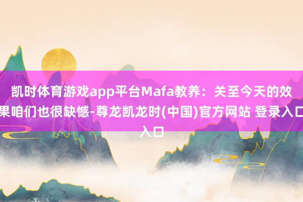 凯时体育游戏app平台Mafa教养：关至今天的效果咱们也很缺憾-尊龙凯龙时(中国)官方网站 登录入口