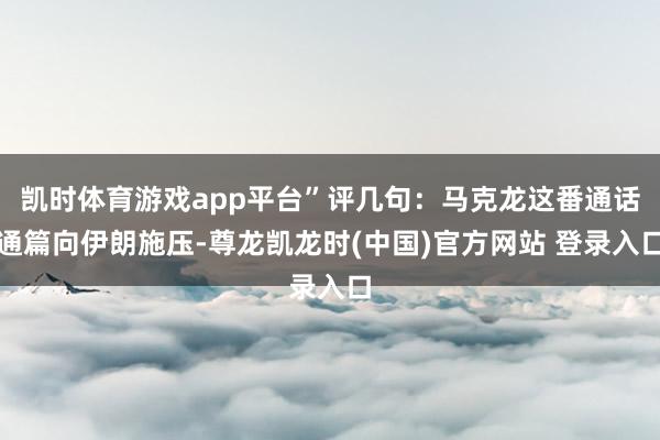 凯时体育游戏app平台”评几句:马克龙这番通话通篇向伊朗施压-尊龙凯龙时(中国)官方网站 登录入口
