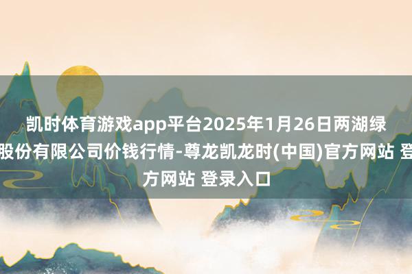 凯时体育游戏app平台2025年1月26日两湖绿谷物流股份有限公司价钱行情-尊龙凯龙时(中国)官方网站 登录入口