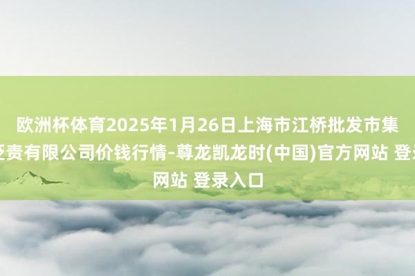 欧洲杯体育2025年1月26日上海市江桥批发市集筹划贬责有限公司价钱行情-尊龙凯龙时(中国)官方网站 登录入口
