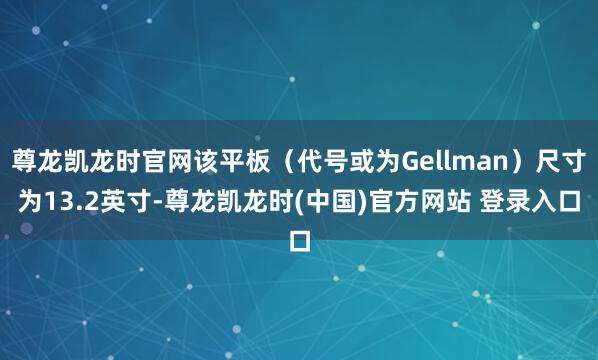 尊龙凯龙时官网该平板（代号或为Gellman）尺寸为13.2英寸-尊龙凯龙时(中国)官方网站 登录入口