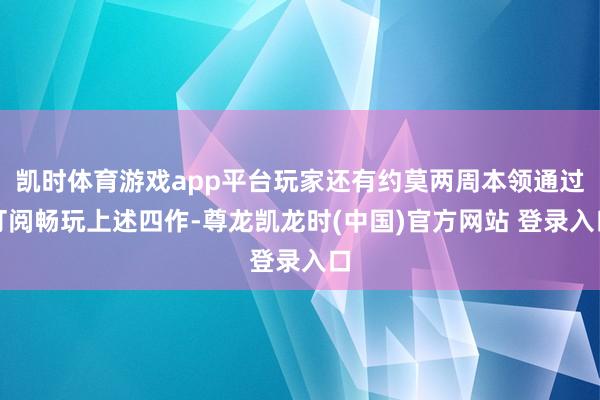 凯时体育游戏app平台玩家还有约莫两周本领通过订阅畅玩上述四作-尊龙凯龙时(中国)官方网站 登录入口