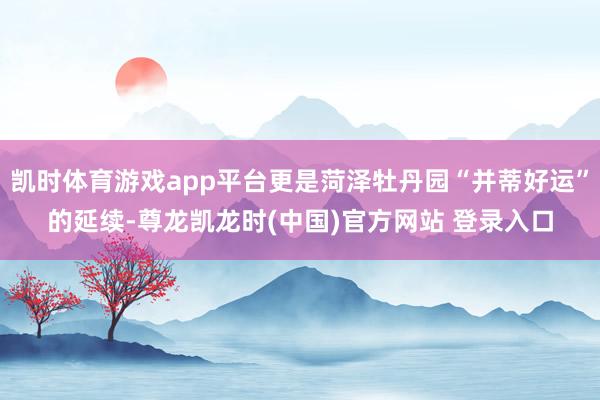 凯时体育游戏app平台更是菏泽牡丹园“并蒂好运”的延续-尊龙凯龙时(中国)官方网站 登录入口