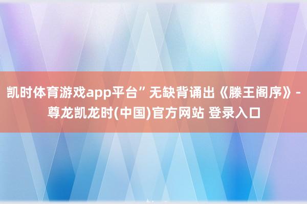 凯时体育游戏app平台”无缺背诵出《滕王阁序》-尊龙凯龙时(中国)官方网站 登录入口