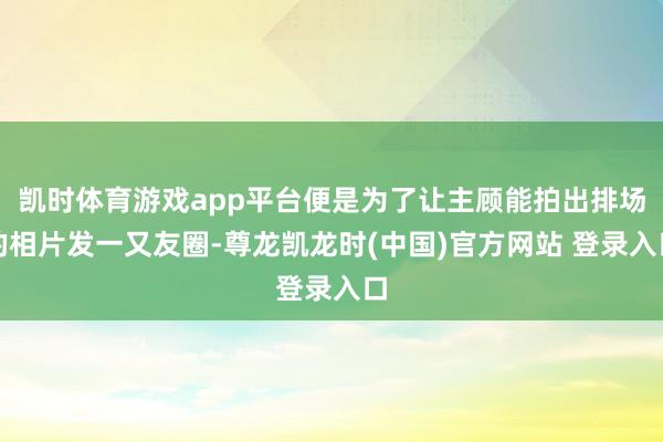 凯时体育游戏app平台便是为了让主顾能拍出排场的相片发一又友圈-尊龙凯龙时(中国)官方网站 登录入口