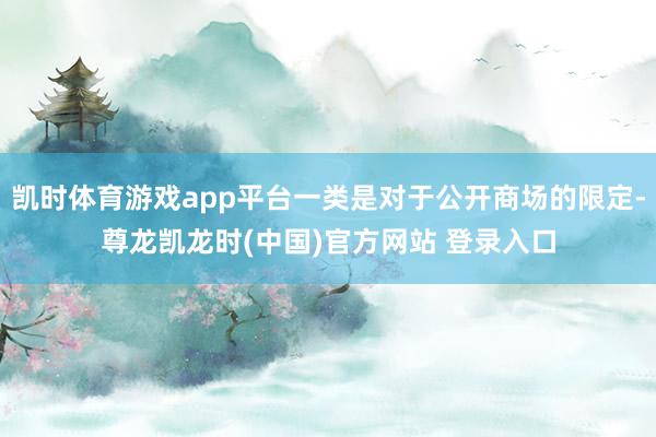 凯时体育游戏app平台一类是对于公开商场的限定-尊龙凯龙时(中国)官方网站 登录入口