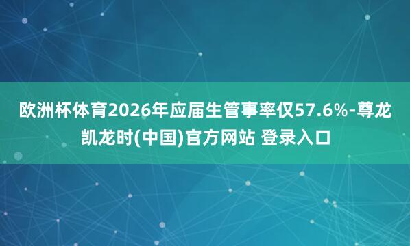 欧洲杯体育2026年应届生管事率仅57.6%-尊龙凯龙时(中国)官方网站 登录入口