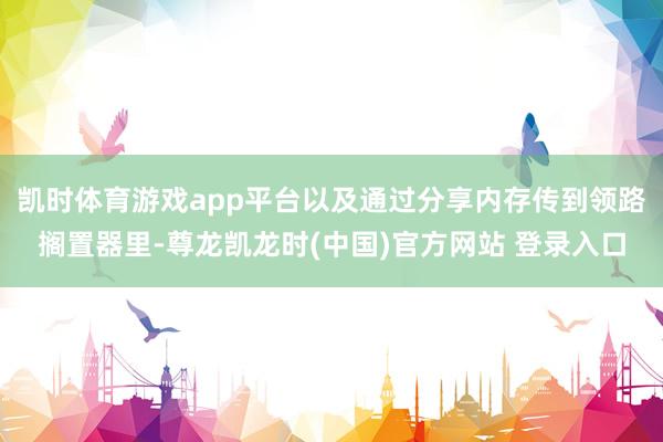 凯时体育游戏app平台以及通过分享内存传到领路搁置器里-尊龙凯龙时(中国)官方网站 登录入口