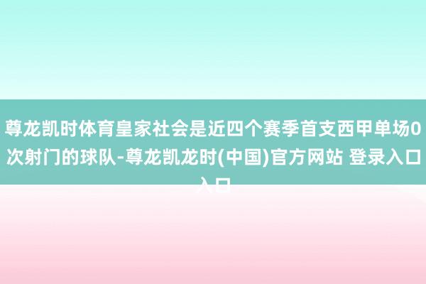 尊龙凯时体育皇家社会是近四个赛季首支西甲单场0次射门的球队-尊龙凯龙时(中国)官方网站 登录入口