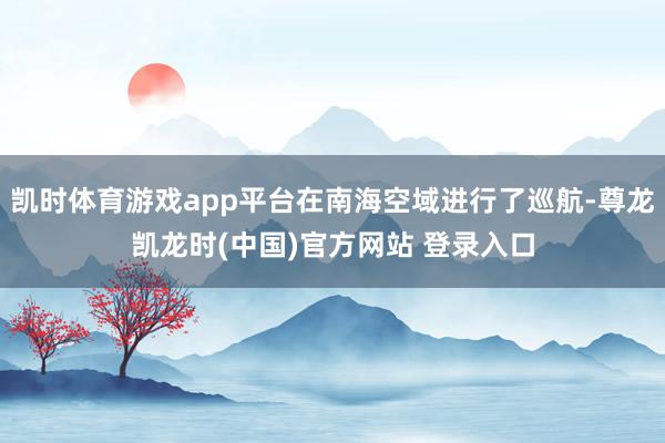 凯时体育游戏app平台在南海空域进行了巡航-尊龙凯龙时(中国)官方网站 登录入口