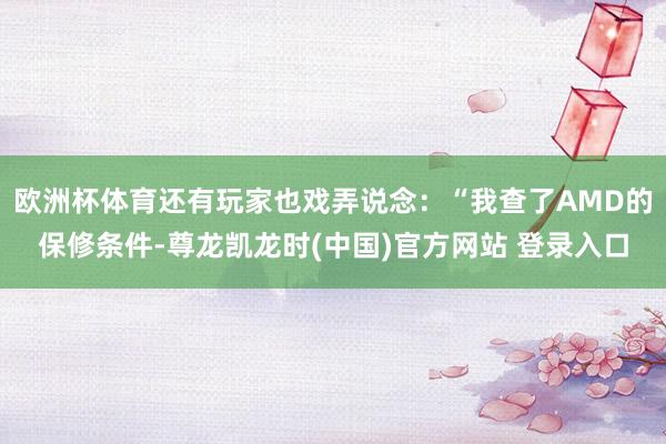 欧洲杯体育还有玩家也戏弄说念：“我查了AMD的保修条件-尊龙凯龙时(中国)官方网站 登录入口