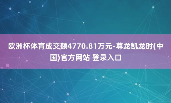 欧洲杯体育成交额4770.81万元-尊龙凯龙时(中国)官方网站 登录入口