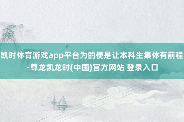 凯时体育游戏app平台为的便是让本科生集体有前程-尊龙凯龙时(中国)官方网站 登录入口
