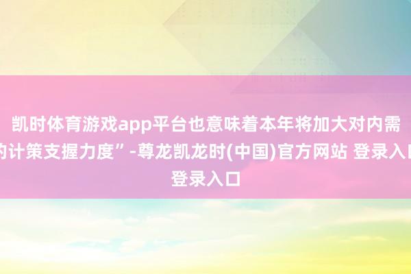 凯时体育游戏app平台也意味着本年将加大对内需的计策支握力度”-尊龙凯龙时(中国)官方网站 登录入口