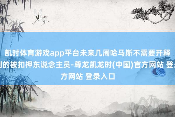 凯时体育游戏app平台未来几周哈马斯不需要开释以色列的被扣押东说念主员-尊龙凯龙时(中国)官方网站 登录入口