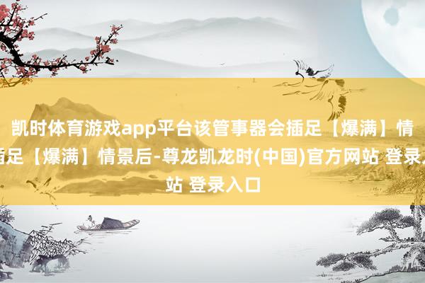 凯时体育游戏app平台该管事器会插足【爆满】情景插足【爆满】情景后-尊龙凯龙时(中国)官方网站 登录入口