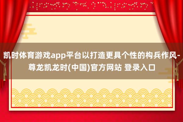 凯时体育游戏app平台以打造更具个性的构兵作风-尊龙凯龙时(中国)官方网站 登录入口