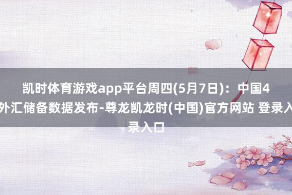 凯时体育游戏app平台　　周四(5月7日)：中国4月外汇储备数据发布-尊龙凯龙时(中国)官方网站 登录入口