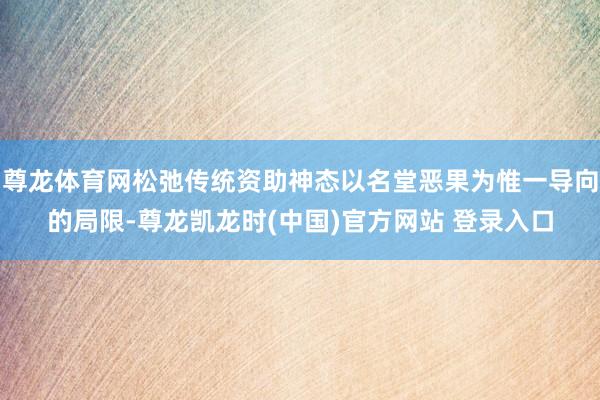 尊龙体育网松弛传统资助神态以名堂恶果为惟一导向的局限-尊龙凯龙时(中国)官方网站 登录入口
