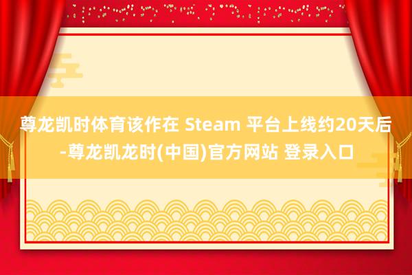 尊龙凯时体育该作在 Steam 平台上线约20天后-尊龙凯龙时(中国)官方网站 登录入口