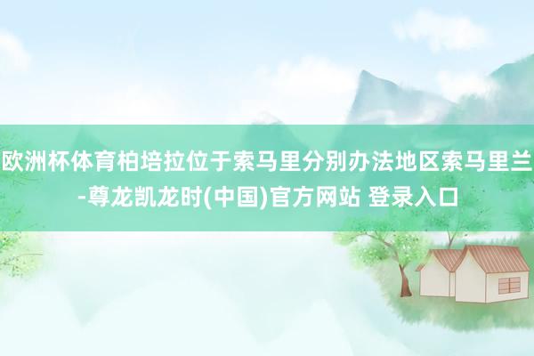 欧洲杯体育柏培拉位于索马里分别办法地区索马里兰-尊龙凯龙时(中国)官方网站 登录入口