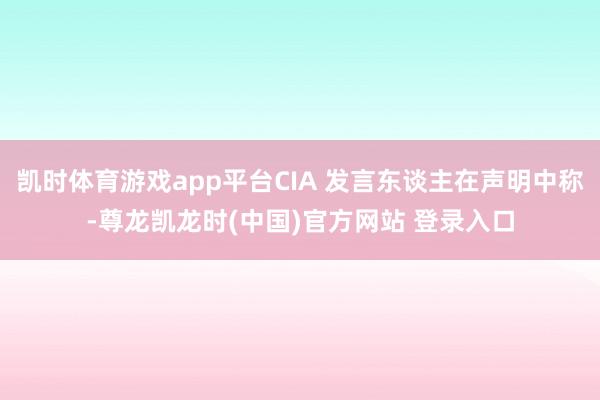 凯时体育游戏app平台CIA 发言东谈主在声明中称-尊龙凯龙时(中国)官方网站 登录入口
