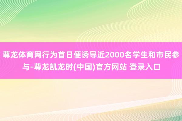 尊龙体育网行为首日便诱导近2000名学生和市民参与-尊龙凯龙时(中国)官方网站 登录入口