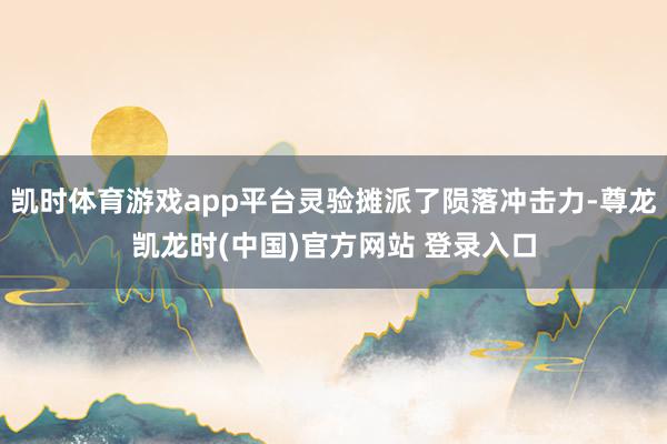 凯时体育游戏app平台灵验摊派了陨落冲击力-尊龙凯龙时(中国)官方网站 登录入口