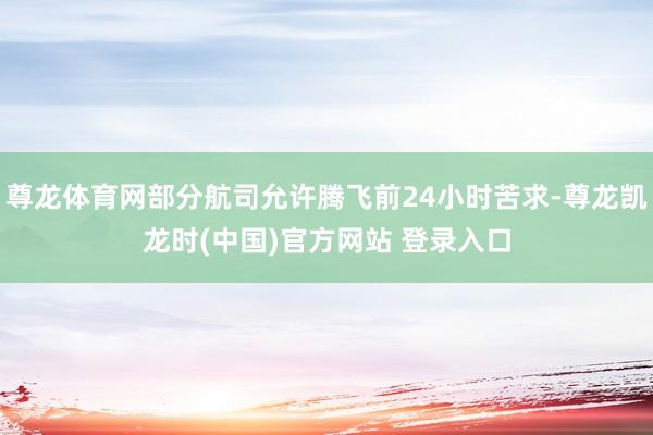 尊龙体育网部分航司允许腾飞前24小时苦求-尊龙凯龙时(中国)官方网站 登录入口