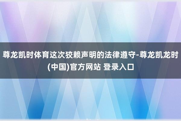 尊龙凯时体育这次狡赖声明的法律遵守-尊龙凯龙时(中国)官方网站 登录入口