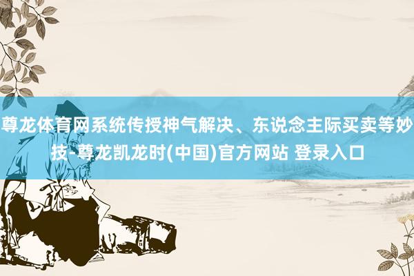 尊龙体育网系统传授神气解决、东说念主际买卖等妙技-尊龙凯龙时(中国)官方网站 登录入口