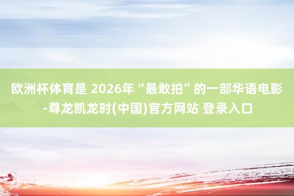 欧洲杯体育是 2026年“最敢拍”的一部华语电影-尊龙凯龙时(中国)官方网站 登录入口