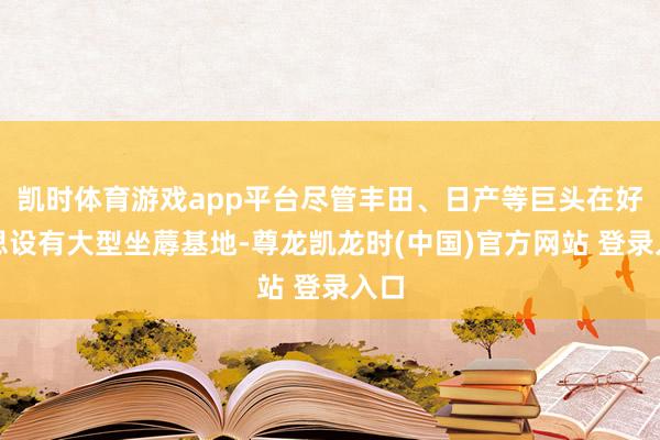 凯时体育游戏app平台尽管丰田、日产等巨头在好意思设有大型坐蓐基地-尊龙凯龙时(中国)官方网站 登录入口