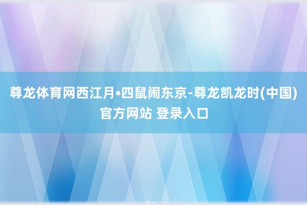 尊龙体育网西江月•四鼠闹东京-尊龙凯龙时(中国)官方网站 登录入口