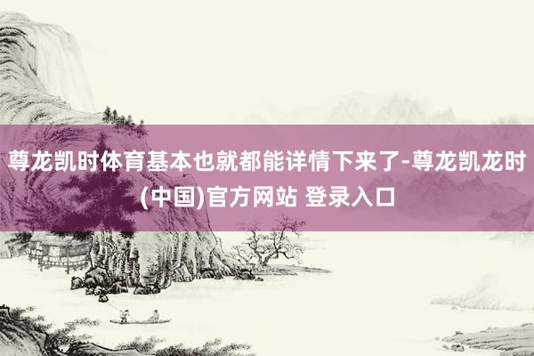 尊龙凯时体育基本也就都能详情下来了-尊龙凯龙时(中国)官方网站 登录入口