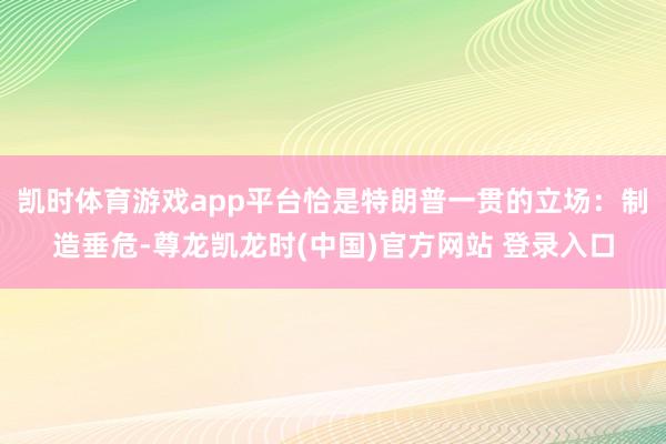 凯时体育游戏app平台恰是特朗普一贯的立场：制造垂危-尊龙凯龙时(中国)官方网站 登录入口