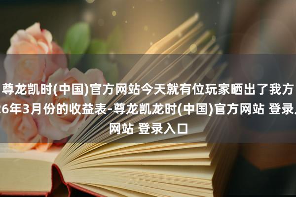 尊龙凯时(中国)官方网站今天就有位玩家晒出了我方2026年3月份的收益表-尊龙凯龙时(中国)官方网站 登录入口