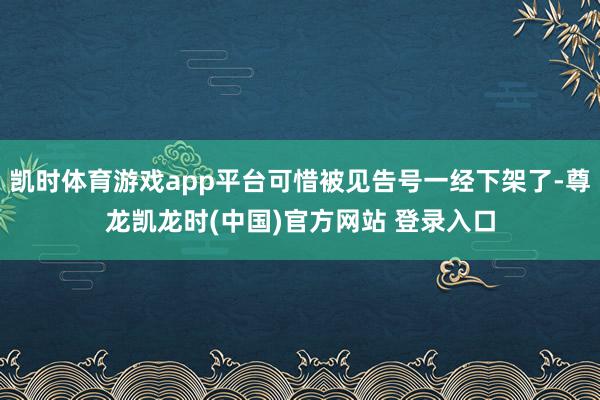 凯时体育游戏app平台可惜被见告号一经下架了-尊龙凯龙时(中国)官方网站 登录入口