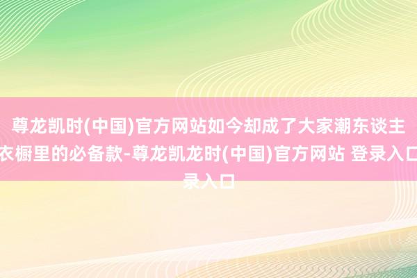 尊龙凯时(中国)官方网站如今却成了大家潮东谈主衣橱里的必备款-尊龙凯龙时(中国)官方网站 登录入口