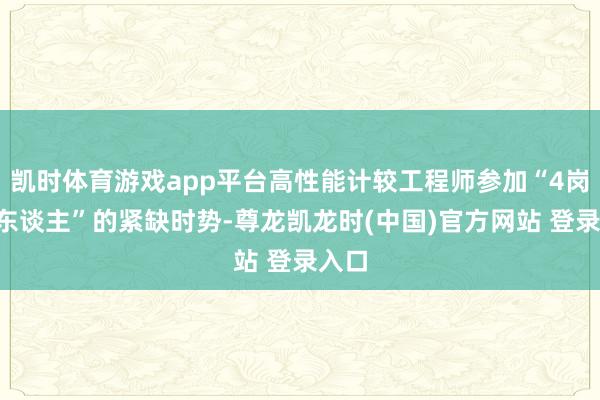 凯时体育游戏app平台高性能计较工程师参加“4岗抢1东谈主”的紧缺时势-尊龙凯龙时(中国)官方网站 登录入口
