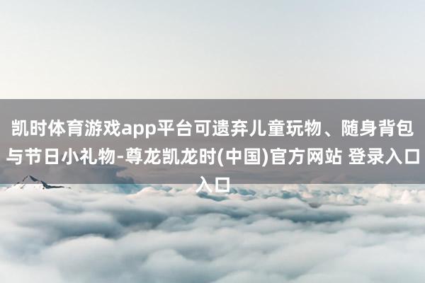 凯时体育游戏app平台可遗弃儿童玩物、随身背包与节日小礼物-尊龙凯龙时(中国)官方网站 登录入口