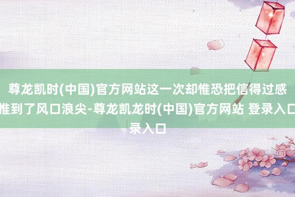 尊龙凯时(中国)官方网站这一次却惟恐把信得过感推到了风口浪尖-尊龙凯龙时(中国)官方网站 登录入口